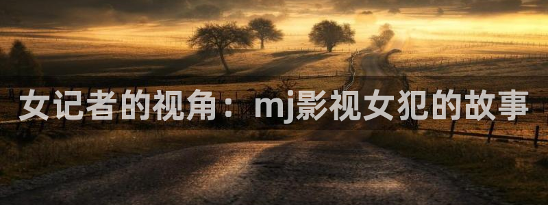 藍莓免費在線觀看：女記者的視角：mj影視女犯的故事